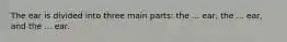 The ear is divided into three main parts: the ... ear, the ... ear, and the ... ear.