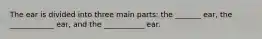 The ear is divided into three main parts: the _______ ear, the ____________ ear, and the ___________ ear.