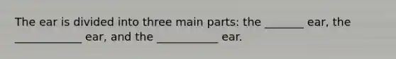 The ear is divided into three main parts: the _______ ear, the ____________ ear, and the ___________ ear.