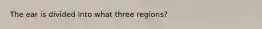 The ear is divided into what three regions?