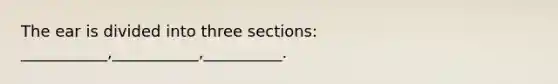 The ear is divided into three sections: ___________,___________,__________.