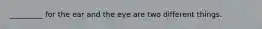 _________ for the ear and the eye are two different things.