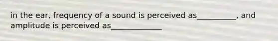 in the ear, frequency of a sound is perceived as__________, and amplitude is perceived as_____________