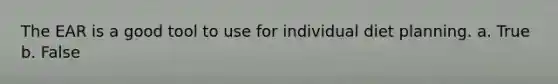 The EAR is a good tool to use for individual diet planning. a. True b. False