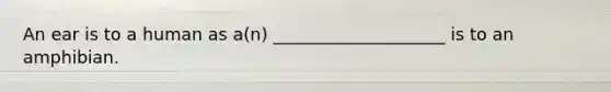 An ear is to a human as a(n) ____________________ is to an amphibian.