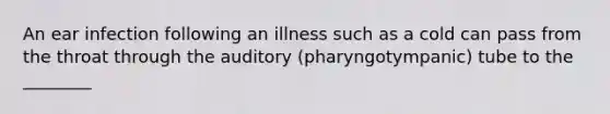 An ear infection following an illness such as a cold can pass from the throat through the auditory (pharyngotympanic) tube to the ________