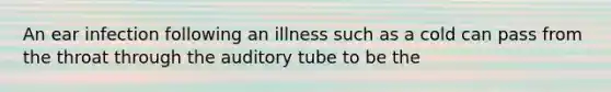 An ear infection following an illness such as a cold can pass from the throat through the auditory tube to be the