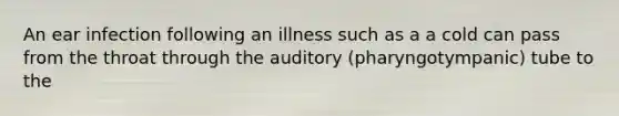 An ear infection following an illness such as a a cold can pass from the throat through the auditory (pharyngotympanic) tube to the