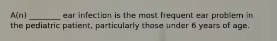 A(n) ________ ear infection is the most frequent ear problem in the pediatric patient, particularly those under 6 years of age.