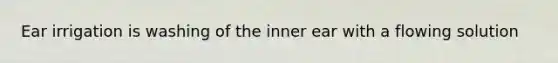 Ear irrigation is washing of the inner ear with a flowing solution