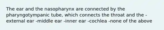 The ear and the nasopharynx are connected by the pharyngotympanic tube, which connects the throat and the -external ear -middle ear -inner ear -cochlea -none of the above