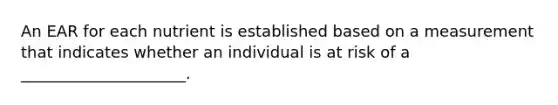 An EAR for each nutrient is established based on a measurement that indicates whether an individual is at risk of a _____________________.