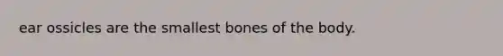 ear ossicles are the smallest bones of the body.