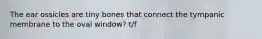The ear ossicles are tiny bones that connect the tympanic membrane to the oval window? t/f