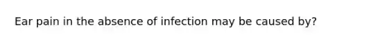 Ear pain in the absence of infection may be caused by?