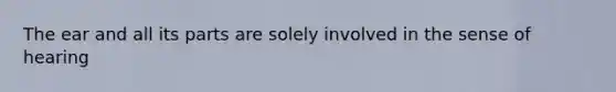 The ear and all its parts are solely involved in the sense of hearing