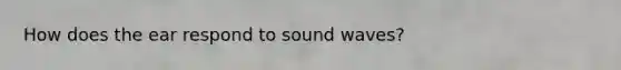 How does the ear respond to sound waves?