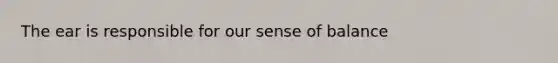 The ear is responsible for our sense of balance