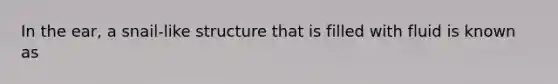 In the ear, a snail-like structure that is filled with fluid is known as