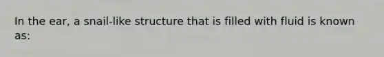 In the ear, a snail-like structure that is filled with fluid is known as: