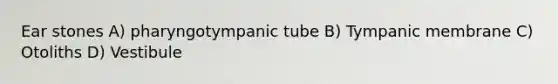 Ear stones A) pharyngotympanic tube B) Tympanic membrane C) Otoliths D) Vestibule