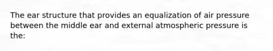 The ear structure that provides an equalization of air pressure between the middle ear and external atmospheric pressure is the: