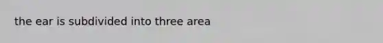 the ear is subdivided into three area