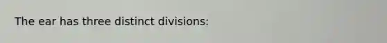 The ear has three distinct divisions: