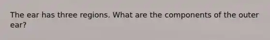 The ear has three regions. What are the components of the outer ear?