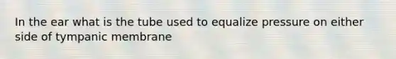 In the ear what is the tube used to equalize pressure on either side of tympanic membrane