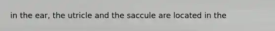 in the ear, the utricle and the saccule are located in the