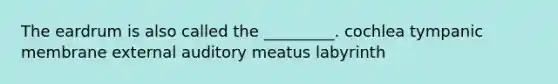 The eardrum is also called the _________. cochlea tympanic membrane external auditory meatus labyrinth