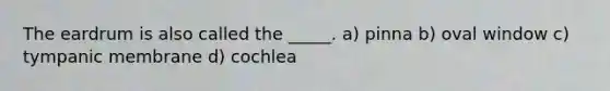 The eardrum is also called the _____. a) pinna b) oval window c) tympanic membrane d) cochlea