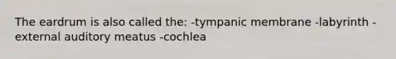 The eardrum is also called the: -tympanic membrane -labyrinth -external auditory meatus -cochlea