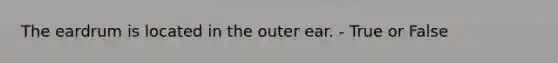 The eardrum is located in the outer ear. - True or False