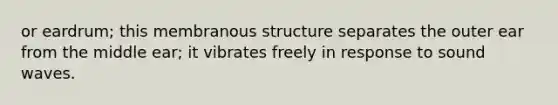 or eardrum; this membranous structure separates the outer ear from the middle ear; it vibrates freely in response to sound waves.