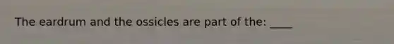 The eardrum and the ossicles are part of the: ____