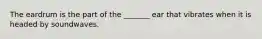 The eardrum is the part of the _______ ear that vibrates when it is headed by soundwaves.