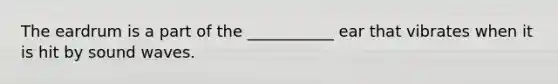 The eardrum is a part of the ___________ ear that vibrates when it is hit by sound waves.