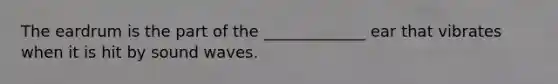 The eardrum is the part of the _____________ ear that vibrates when it is hit by sound waves.