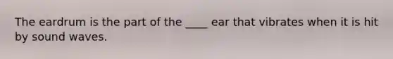 The eardrum is the part of the ____ ear that vibrates when it is hit by sound waves.