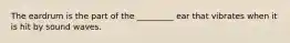 The eardrum is the part of the _________ ear that vibrates when it is hit by sound waves.