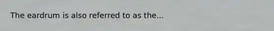 The eardrum is also referred to as the...