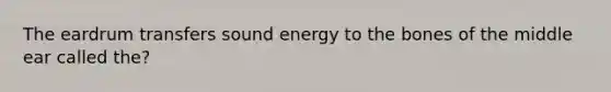 The eardrum transfers sound energy to the bones of the middle ear called the?