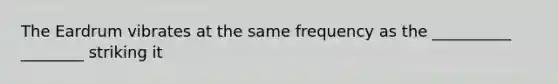 The Eardrum vibrates at the same frequency as the __________ ________ striking it