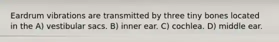 Eardrum vibrations are transmitted by three tiny bones located in the A) vestibular sacs. B) inner ear. C) cochlea. D) middle ear.