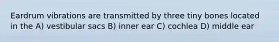 Eardrum vibrations are transmitted by three tiny bones located in the A) vestibular sacs B) inner ear C) cochlea D) middle ear