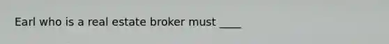 Earl who is a real estate broker must ____