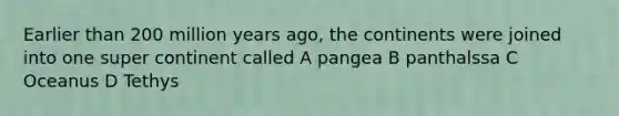 Earlier than 200 million years ago, the continents were joined into one super continent called A pangea B panthalssa C Oceanus D Tethys