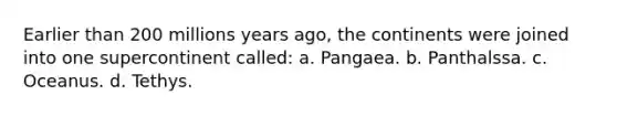 Earlier than 200 millions years ago, the continents were joined into one supercontinent called: a. Pangaea. b. Panthalssa. c. Oceanus. d. Tethys.